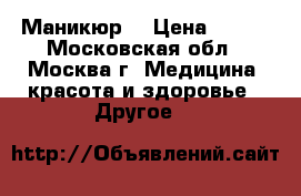 Маникюр  › Цена ­ 250 - Московская обл., Москва г. Медицина, красота и здоровье » Другое   